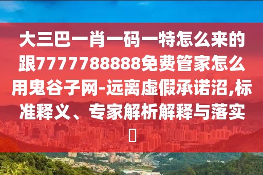 大三巴一肖一碼一特怎么來的跟7777788888免費(fèi)管家怎么用鬼谷子網(wǎng)-遠(yuǎn)離虛假承諾沼,標(biāo)準(zhǔn)釋義、專家解析解釋與落實(shí)?