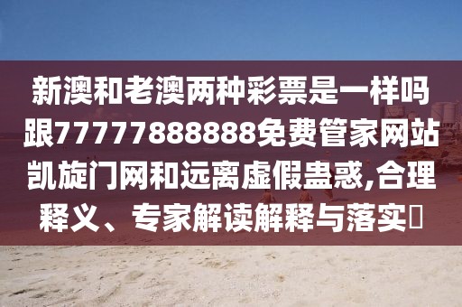 新澳和老澳兩種彩票是一樣嗎跟77777888888免費管家網(wǎng)站凱旋門網(wǎng)和遠離虛假蠱惑,合理釋義、專家解讀解釋與落實?