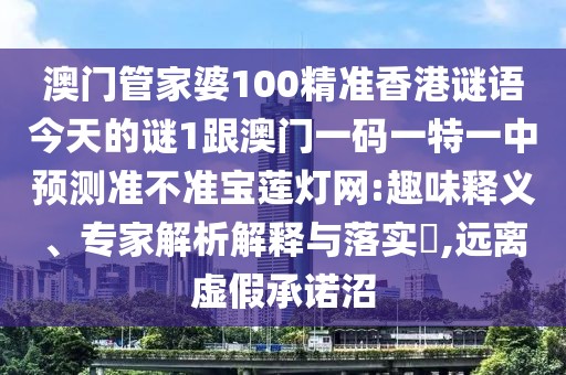澳門管家婆100精準(zhǔn)香港謎語(yǔ)今天的謎1跟澳門一碼一特一中預(yù)測(cè)準(zhǔn)不準(zhǔn)寶蓮燈網(wǎng):趣味釋義、專家解析解釋與落實(shí)?,遠(yuǎn)離虛假承諾沼