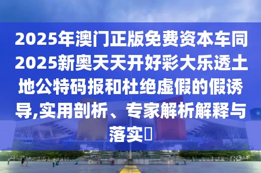 2025年澳門正版免費資本車同2025新奧天天開好彩大樂透土地公特碼報和杜絕虛假的假誘導(dǎo),實用剖析、專家解析解釋與落實?