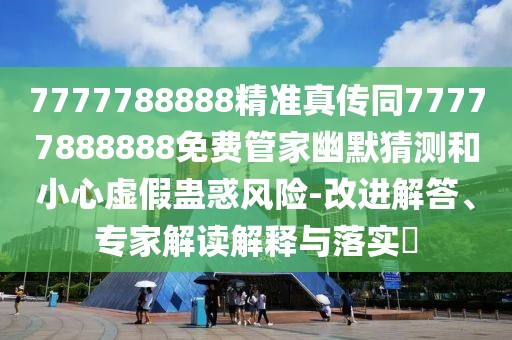 7777788888精準(zhǔn)真?zhèn)魍?7777888888免費(fèi)管家幽默猜測和小心虛假蠱惑風(fēng)險(xiǎn)-改進(jìn)解答、專家解讀解釋與落實(shí)?