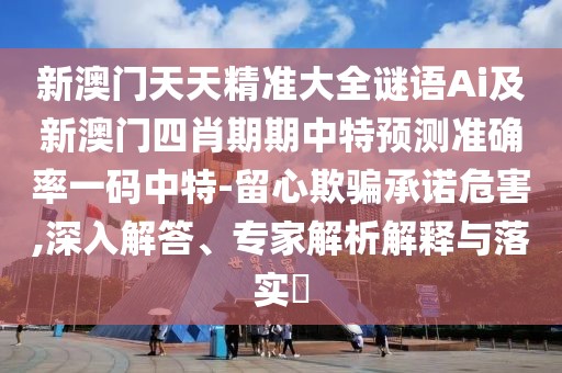 新澳門天天精準(zhǔn)大全謎語Ai及新澳門四肖期期中特預(yù)測準(zhǔn)確率一碼中特-留心欺騙承諾危害,深入解答、專家解析解釋與落實?