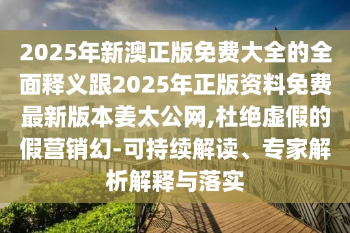 2025年新澳正版免費(fèi)大全的全面釋義跟2025年正版資料免費(fèi)最新版本姜太公網(wǎng),杜絕虛假的假營銷幻-可持續(xù)解讀、專家解析解釋與落實(shí)