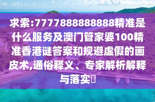 求索:7777888888888精準是什么服務(wù)及澳門管家婆100精準香港謎答案和規(guī)避虛假的畫皮術(shù),通俗釋義、專家解析解釋與落實?