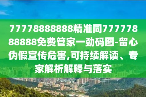 77778888888精準(zhǔn)同77777888888免費(fèi)管家一勁碼圖-留心偽假宣傳危害,可持續(xù)解讀、專家解析解釋與落實(shí)