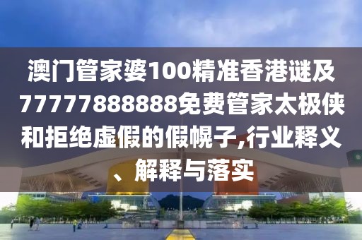 澳門管家婆100精準(zhǔn)香港謎及77777888888免費(fèi)管家太極俠和拒絕虛假的假幌子,行業(yè)釋義、解釋與落實(shí)