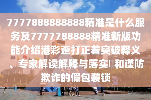 7777888888888精準(zhǔn)是什么服務(wù)及7777788888精準(zhǔn)新版功能介紹港彩歪打正著突破釋義、專家解讀解釋與落實(shí)?和謹(jǐn)防欺詐的假包裝鎖