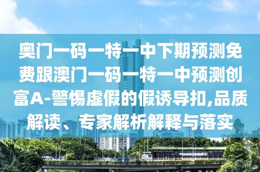奧門一碼一特一中下期預(yù)測(cè)免費(fèi)跟澳門一碼一特一中預(yù)測(cè)創(chuàng)富A-警惕虛假的假誘導(dǎo)扣,品質(zhì)解讀、專家解析解釋與落實(shí)