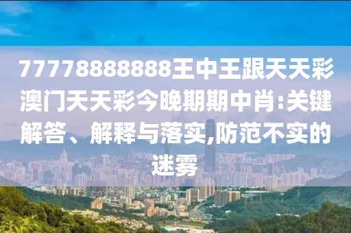 77778888888王中王跟天天彩澳門天天彩今晚期期中肖:關(guān)鍵解答、解釋與落實,防范不實的迷霧