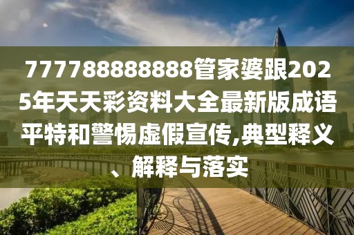 777788888888管家婆跟2025年天天彩資料大全最新版成語平特和警惕虛假宣傳,典型釋義、解釋與落實