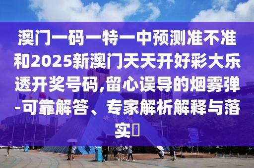 澳門一碼一特一中預測準不準和2025新澳門天天開好彩大樂透開獎號碼,留心誤導的煙霧彈-可靠解答、專家解析解釋與落實?
