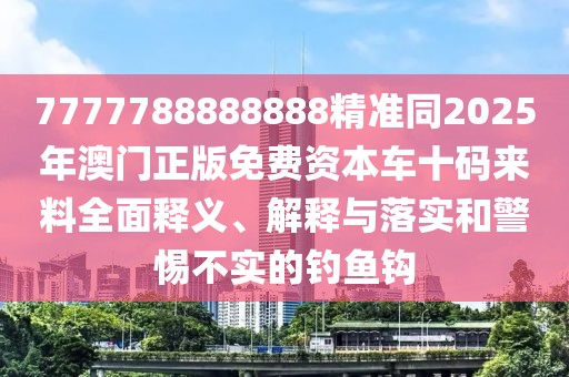 7777788888888精準(zhǔn)同2025年澳門正版免費資本車十碼來料全面釋義、解釋與落實和警惕不實的釣魚鉤