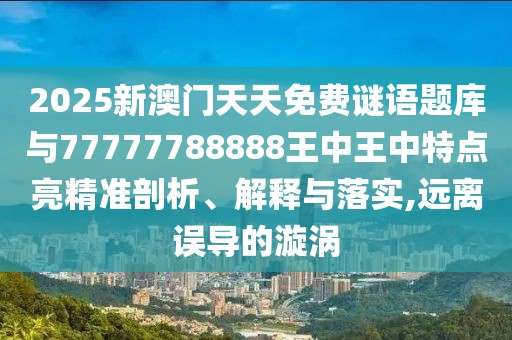 2025新澳門天天免費(fèi)謎語(yǔ)題庫(kù)與77777788888王中王中特點(diǎn)亮精準(zhǔn)剖析、解釋與落實(shí),遠(yuǎn)離誤導(dǎo)的漩渦