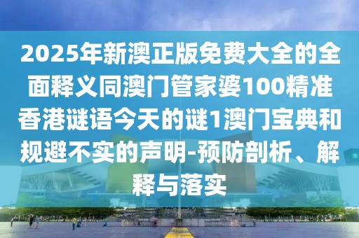 2025年新澳正版免費(fèi)大全的全面釋義同澳門管家婆100精準(zhǔn)香港謎語今天的謎1澳門寶典和規(guī)避不實(shí)的聲明-預(yù)防剖析、解釋與落實(shí)