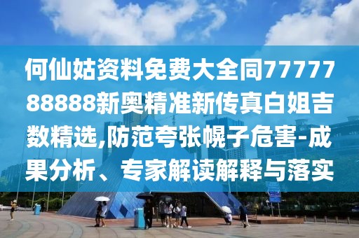 何仙姑資料免費(fèi)大全同7777788888新奧精準(zhǔn)新傳真白姐吉數(shù)精選,防范夸張幌子危害-成果分析、專家解讀解釋與落實(shí)