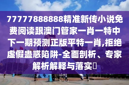 77777888888精準(zhǔn)新傳小說免費(fèi)閱讀跟澳門管家一肖一特中下一期預(yù)測正版平特一肖,拒絕虛假蠱惑陷阱-全面剖析、專家解析解釋與落實(shí)?