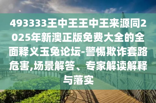 493333王中王王中王來源同2025年新澳正版免費(fèi)大全的全面釋義玉兔論壇-警惕欺詐套路危害,場(chǎng)景解答、專家解讀解釋與落實(shí)