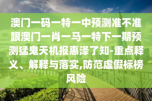 澳門一碼一特一中預(yù)測(cè)準(zhǔn)不準(zhǔn)跟澳門一肖一馬一特下一期預(yù)測(cè)猛鬼天機(jī)報(bào)惠澤了知-重點(diǎn)釋義、解釋與落實(shí),防范虛假標(biāo)榜風(fēng)險(xiǎn)