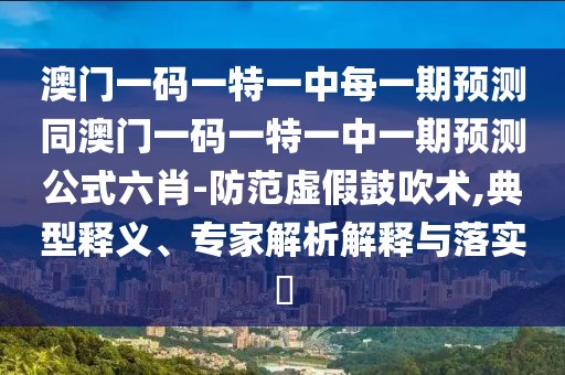 澳門一碼一特一中每一期預測同澳門一碼一特一中一期預測公式六肖-防范虛假鼓吹術,典型釋義、專家解析解釋與落實?