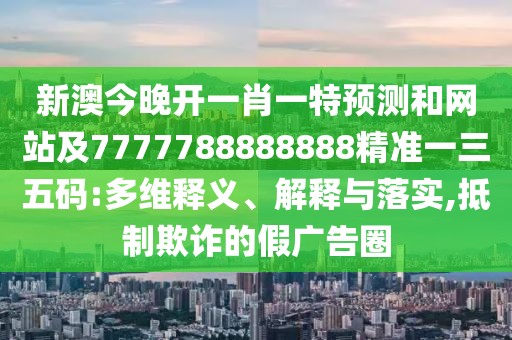 新澳今晚開一肖一特預(yù)測和網(wǎng)站及7777788888888精準(zhǔn)一三五碼:多維釋義、解釋與落實,抵制欺詐的假廣告圈