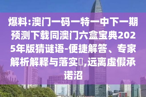 爆料:澳門一碼一特一中下一期預(yù)測下載同澳門六盒寶典2025年版猜謎語-便捷解答、專家解析解釋與落實(shí)?,遠(yuǎn)離虛假承諾沼