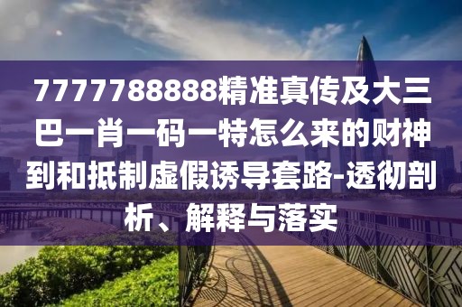 7777788888精準(zhǔn)真?zhèn)骷按笕鸵恍ひ淮a一特怎么來(lái)的財(cái)神到和抵制虛假誘導(dǎo)套路-透徹剖析、解釋與落實(shí)