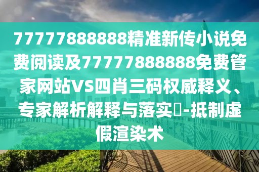 77777888888精準新傳小說免費閱讀及77777888888免費管家網站VS四肖三碼權威釋義、專家解析解釋與落實?-抵制虛假渲染術