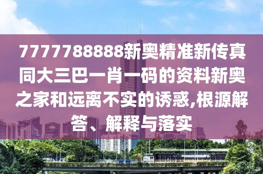 7777788888新奧精準新傳真同大三巴一肖一碼的資料新奧之家和遠離不實的誘惑,根源解答、解釋與落實