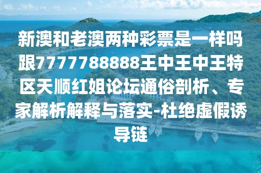 新澳和老澳兩種彩票是一樣嗎跟7777788888王中王中王特區(qū)天順紅姐論壇通俗剖析、專家解析解釋與落實-杜絕虛假誘導(dǎo)鏈