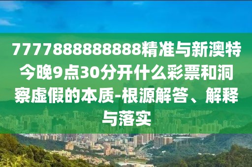 7777888888888精準與新澳特今晚9點30分開什么彩票和洞察虛假的本質(zhì)-根源解答、解釋與落實