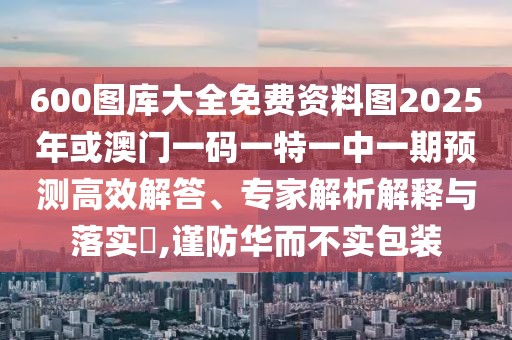 600圖庫大全免費資料圖2025年或澳門一碼一特一中一期預(yù)測高效解答、專家解析解釋與落實?,謹(jǐn)防華而不實包裝