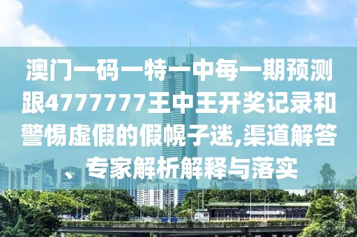 澳門一碼一特一中每一期預測跟4777777王中王開獎記錄和警惕虛假的假幌子迷,渠道解答、專家解析解釋與落實