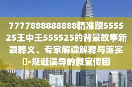 7777888888888精準(zhǔn)跟555525王中王555525的背景故事新穎釋義、專家解讀解釋與落實?-規(guī)避誤導(dǎo)的假宣傳困