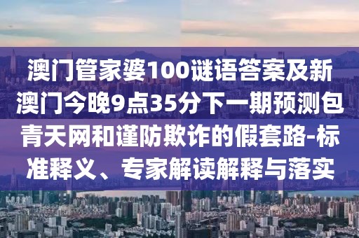 澳門管家婆100謎語答案及新澳門今晚9點35分下一期預(yù)測包青天網(wǎng)和謹防欺詐的假套路-標準釋義、專家解讀解釋與落實