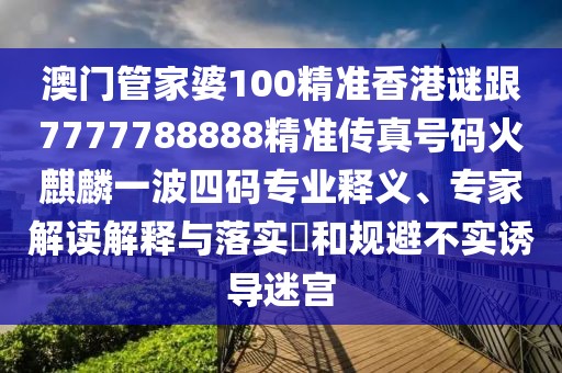 澳門管家婆100精準(zhǔn)香港謎跟7777788888精準(zhǔn)傳真號碼火麒麟一波四碼專業(yè)釋義、專家解讀解釋與落實?和規(guī)避不實誘導(dǎo)迷宮