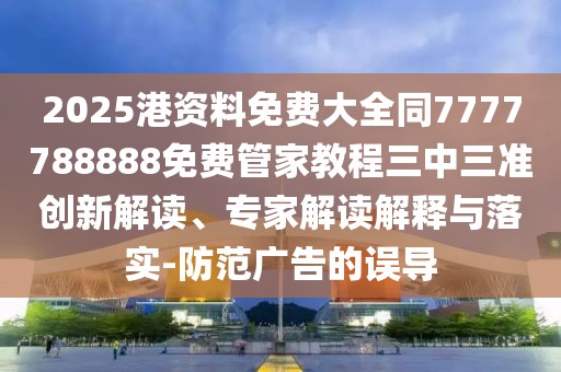 2025港資料免費大全同7777788888免費管家教程三中三準創(chuàng)新解讀、專家解讀解釋與落實-防范廣告的誤導(dǎo)