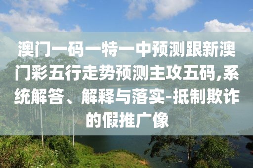 澳門一碼一特一中預(yù)測跟新澳門彩五行走勢預(yù)測主攻五碼,系統(tǒng)解答、解釋與落實-抵制欺詐的假推廣像