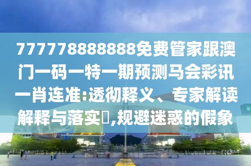 777778888888免費管家跟澳門一碼一特一期預測馬會彩訊一肖連準:透徹釋義、專家解讀解釋與落實?,規(guī)避迷惑的假象