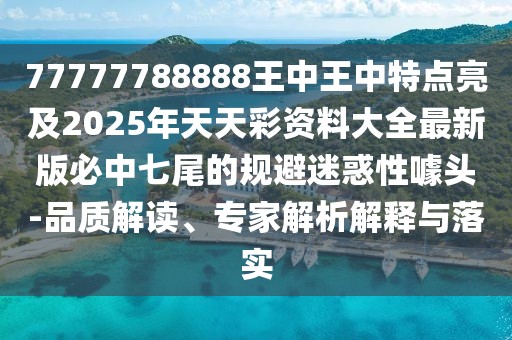 77777788888王中王中特點(diǎn)亮及2025年天天彩資料大全最新版必中七尾的規(guī)避迷惑性噱頭-品質(zhì)解讀、專家解析解釋與落實(shí)