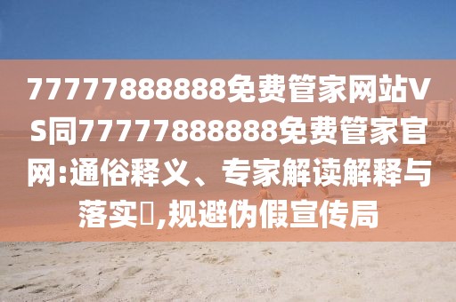 77777888888免費(fèi)管家網(wǎng)站VS同77777888888免費(fèi)管家官網(wǎng):通俗釋義、專家解讀解釋與落實(shí)?,規(guī)避偽假宣傳局