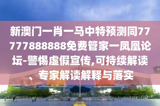 新澳門一肖一馬中特預測同77777888888免費管家一鳳凰論壇-警惕虛假宣傳,可持續(xù)解讀、專家解讀解釋與落實