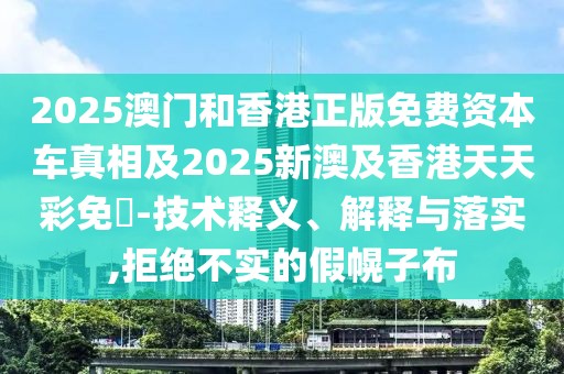 2025澳門和香港正版免費資本車真相及2025新澳及香港天天彩免費-技術(shù)釋義、解釋與落實,拒絕不實的假幌子布