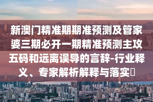 新澳門(mén)精準(zhǔn)期期準(zhǔn)預(yù)測(cè)及管家婆三期必開(kāi)一期精準(zhǔn)預(yù)測(cè)主攻五碼和遠(yuǎn)離誤導(dǎo)的言辭-行業(yè)釋義、專(zhuān)家解析解釋與落實(shí)?