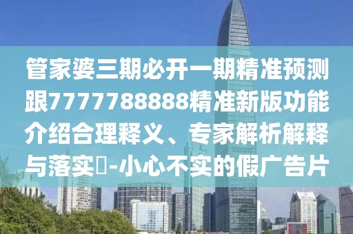 管家婆三期必開一期精準預(yù)測跟7777788888精準新版功能介紹合理釋義、專家解析解釋與落實?-小心不實的假廣告片