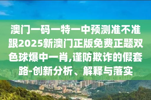 澳門一碼一特一中預(yù)測(cè)準(zhǔn)不準(zhǔn)跟2025新澳門正版免費(fèi)正題雙色球爆中一肖,謹(jǐn)防欺詐的假套路-創(chuàng)新分析、解釋與落實(shí)