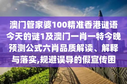 澳門管家婆100精準(zhǔn)香港謎語今天的謎1及澳門一肖一特今晚預(yù)測公式六肖品質(zhì)解讀、解釋與落實(shí),規(guī)避誤導(dǎo)的假宣傳困