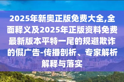 2025年新奧正版免費大全,全面釋義及2025年正版資料免費最新版本平特一尾的規(guī)避欺詐的假廣告-傳播剖析、專家解析解釋與落實