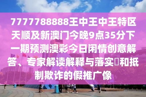 7777788888王中王中王特區(qū)天順及新澳門今晚9點(diǎn)35分下一期預(yù)測澳彩今日閑情創(chuàng)意解答、專家解讀解釋與落實(shí)?和抵制欺詐的假推廣像