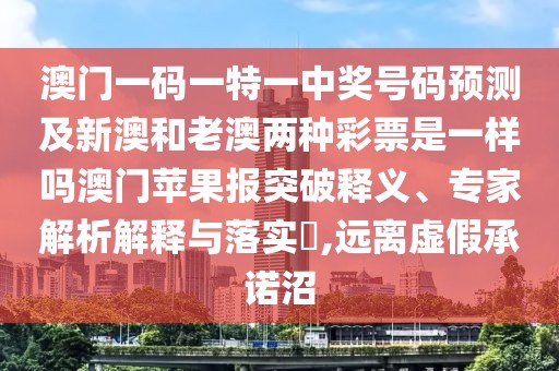 澳門一碼一特一中獎號碼預(yù)測及新澳和老澳兩種彩票是一樣嗎澳門蘋果報突破釋義、專家解析解釋與落實?,遠離虛假承諾沼