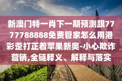 新澳門特一肖下一期預(yù)測(cè)跟7777788888免費(fèi)管家怎么用港彩歪打正著蘋果新奧-小心欺詐營(yíng)銷,全鏈釋義、解釋與落實(shí)